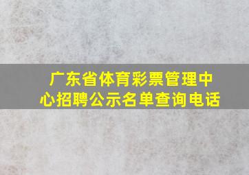 广东省体育彩票管理中心招聘公示名单查询电话