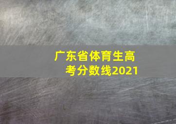 广东省体育生高考分数线2021