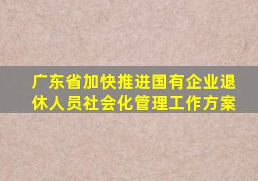 广东省加快推进国有企业退休人员社会化管理工作方案