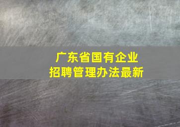 广东省国有企业招聘管理办法最新