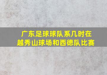 广东足球球队系几时在越秀山球场和西徳队比赛