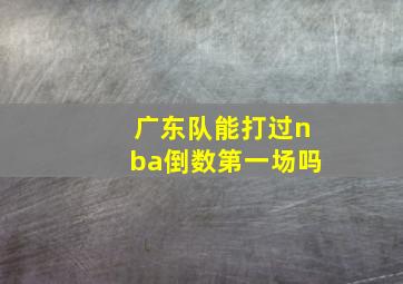 广东队能打过nba倒数第一场吗