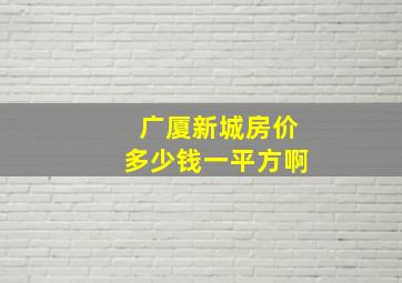 广厦新城房价多少钱一平方啊