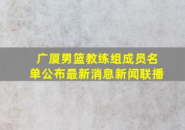 广厦男篮教练组成员名单公布最新消息新闻联播