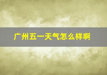 广州五一天气怎么样啊