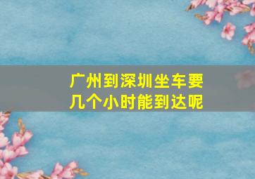 广州到深圳坐车要几个小时能到达呢