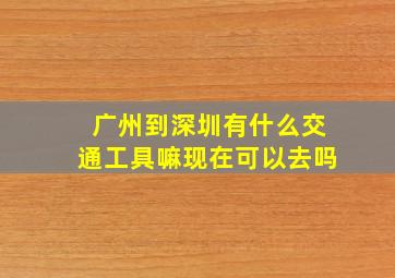 广州到深圳有什么交通工具嘛现在可以去吗