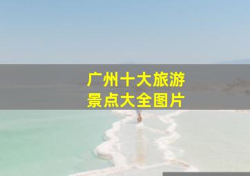 广州十大旅游景点大全图片