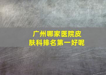 广州哪家医院皮肤科排名第一好呢