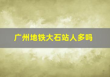 广州地铁大石站人多吗