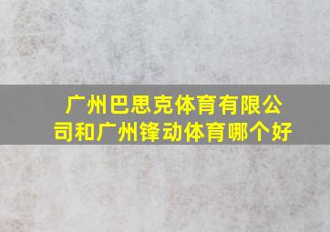 广州巴思克体育有限公司和广州锋动体育哪个好