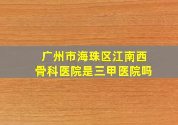 广州市海珠区江南西骨科医院是三甲医院吗