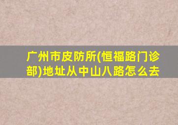 广州市皮防所(恒福路门诊部)地址从中山八路怎么去