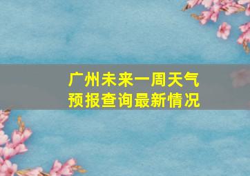 广州未来一周天气预报查询最新情况