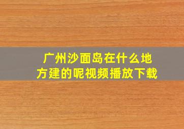 广州沙面岛在什么地方建的呢视频播放下载