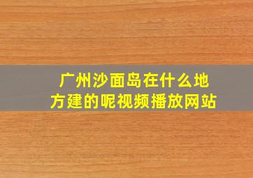 广州沙面岛在什么地方建的呢视频播放网站