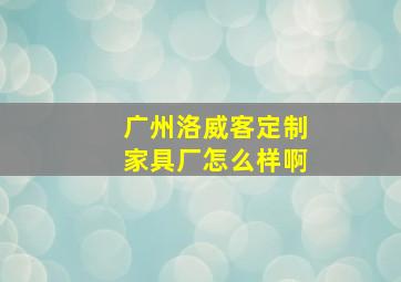 广州洛威客定制家具厂怎么样啊