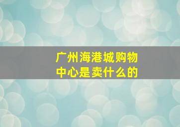 广州海港城购物中心是卖什么的