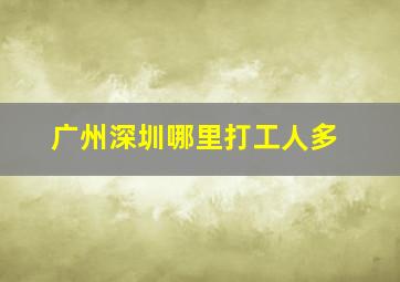 广州深圳哪里打工人多