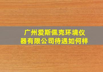 广州爱斯佩克环境仪器有限公司待遇如何样