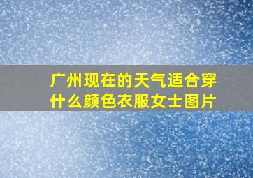 广州现在的天气适合穿什么颜色衣服女士图片