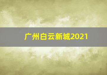 广州白云新城2021