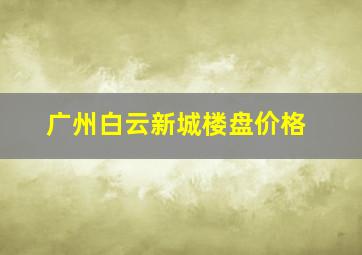 广州白云新城楼盘价格