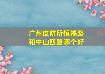 广州皮防所恒福路和中山四路哪个好