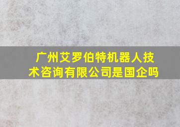 广州艾罗伯特机器人技术咨询有限公司是国企吗