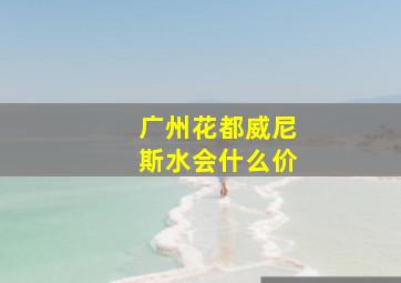 广州花都威尼斯水会什么价