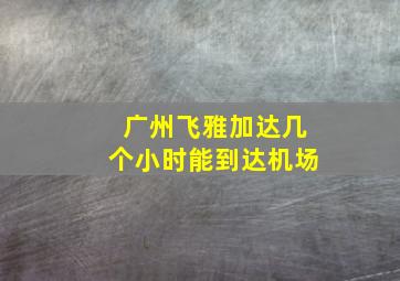 广州飞雅加达几个小时能到达机场