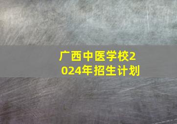 广西中医学校2024年招生计划