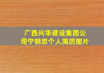 广西兴华建设集团公司宁明忠个人简历图片