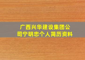 广西兴华建设集团公司宁明忠个人简历资料