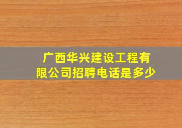 广西华兴建设工程有限公司招聘电话是多少