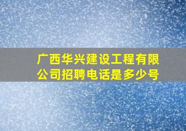 广西华兴建设工程有限公司招聘电话是多少号