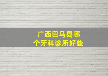 广西巴马县哪个牙科诊所好些