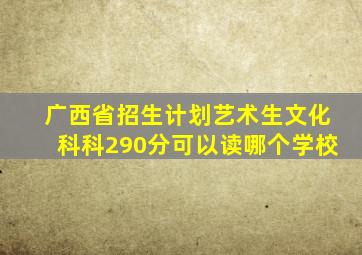 广西省招生计划艺术生文化科科290分可以读哪个学校