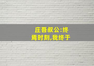 庄吾叔公:终焉时刻,我终于