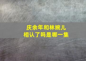 庆余年和林婉儿相认了吗是哪一集