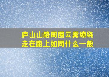 庐山山路周围云雾缭绕走在路上如同什么一般