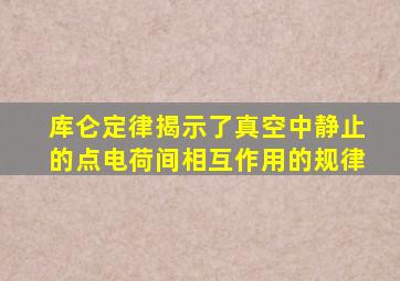 库仑定律揭示了真空中静止的点电荷间相互作用的规律