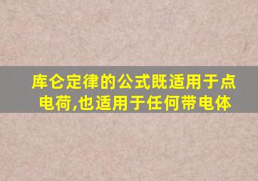 库仑定律的公式既适用于点电荷,也适用于任何带电体