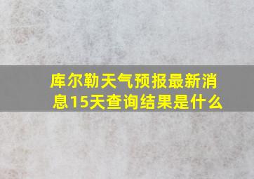 库尔勒天气预报最新消息15天查询结果是什么