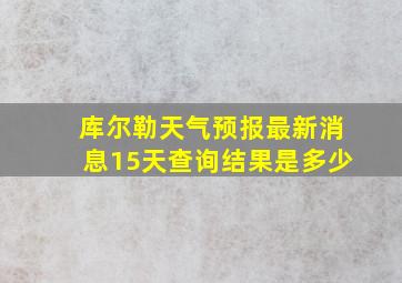 库尔勒天气预报最新消息15天查询结果是多少