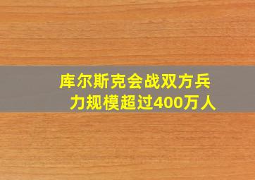 库尔斯克会战双方兵力规模超过400万人