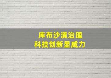 库布沙漠治理科技创新显威力