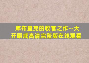 库布里克的收官之作--大开眼戒高清完整版在线观看