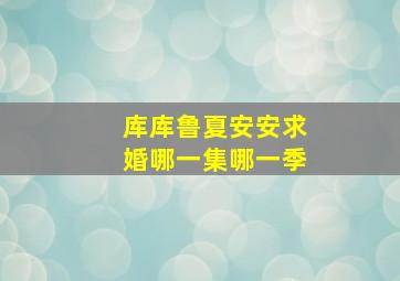 库库鲁夏安安求婚哪一集哪一季