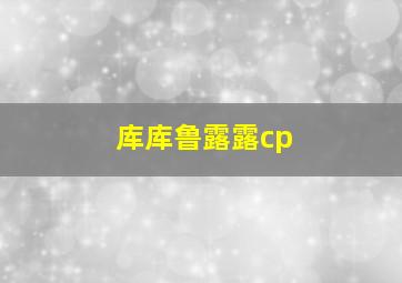 库库鲁露露cp